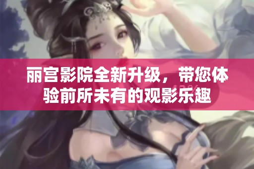 丽宫影院全新升级，带您体验前所未有的观影乐趣