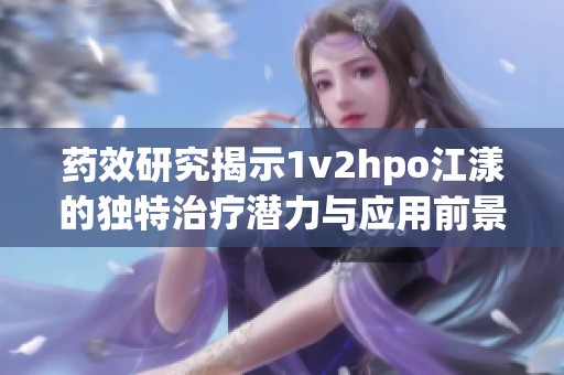 药效研究揭示1v2hpo江漾的独特治疗潜力与应用前景