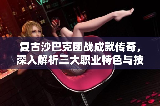 复古沙巴克团战成就传奇，深入解析三大职业特色与技巧