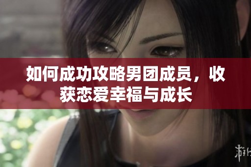 如何成功攻略男团成员，收获恋爱幸福与成长