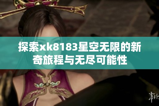 探索xk8183星空无限的新奇旅程与无尽可能性