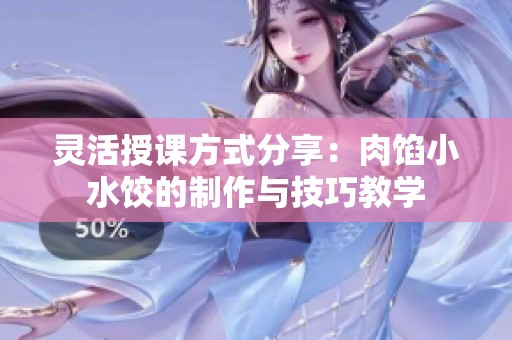 灵活授课方式分享：肉馅小水饺的制作与技巧教学
