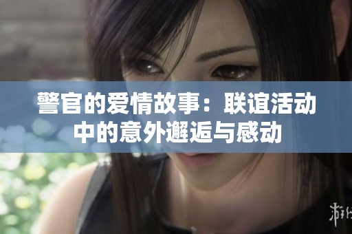警官的爱情故事：联谊活动中的意外邂逅与感动