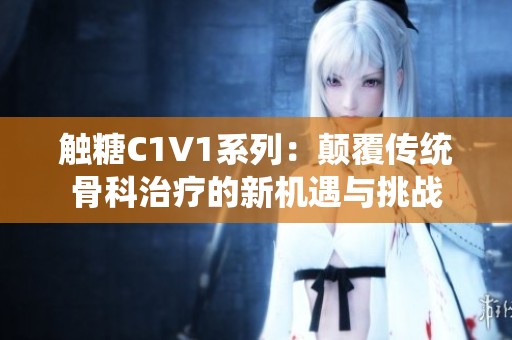 触糖C1V1系列：颠覆传统骨科治疗的新机遇与挑战