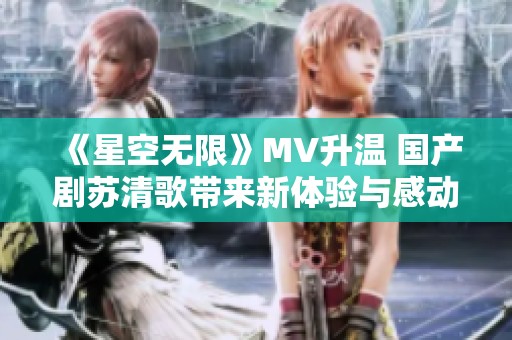 《星空无限》MV升温 国产剧苏清歌带来新体验与感动