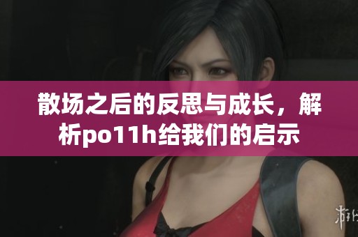 散场之后的反思与成长，解析po11h给我们的启示