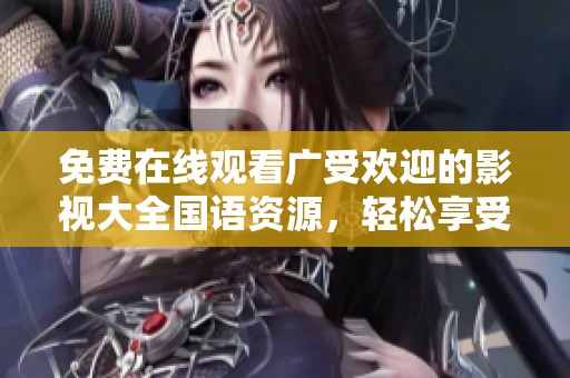 免费在线观看广受欢迎的影视大全国语资源，轻松享受好剧时光