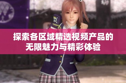 探索各区域精选视频产品的无限魅力与精彩体验