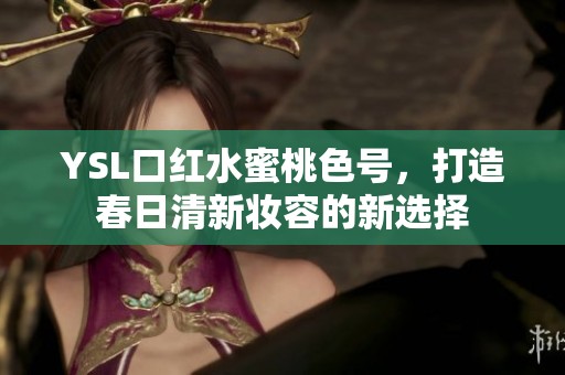 YSL口红水蜜桃色号，打造春日清新妆容的新选择