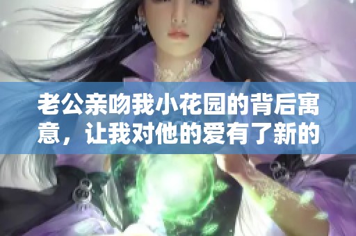老公亲吻我小花园的背后寓意，让我对他的爱有了新的认识