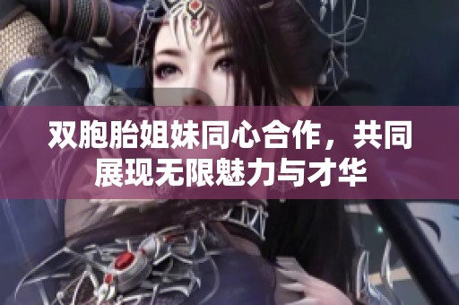 双胞胎姐妹同心合作，共同展现无限魅力与才华