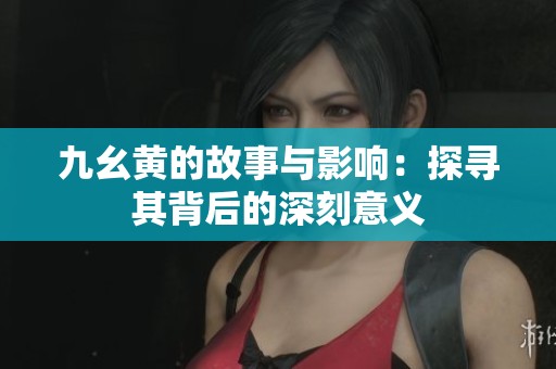 九幺黄的故事与影响：探寻其背后的深刻意义