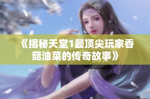 《揭秘天堂1最顶尖玩家香菇油菜的传奇故事》