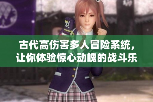 古代高伤害多人冒险系统，让你体验惊心动魄的战斗乐趣