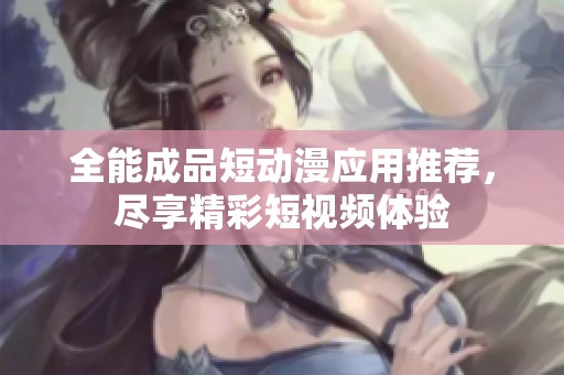 全能成品短动漫应用推荐，尽享精彩短视频体验