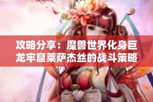攻略分享：魔兽世界化身巨龙牢窟莱萨杰丝的战斗策略与技巧