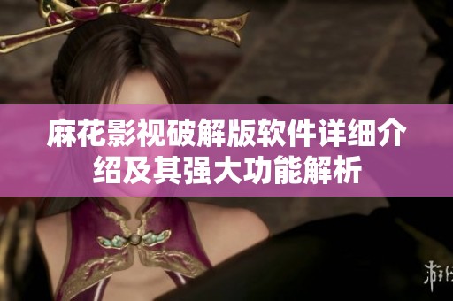麻花影视破解版软件详细介绍及其强大功能解析