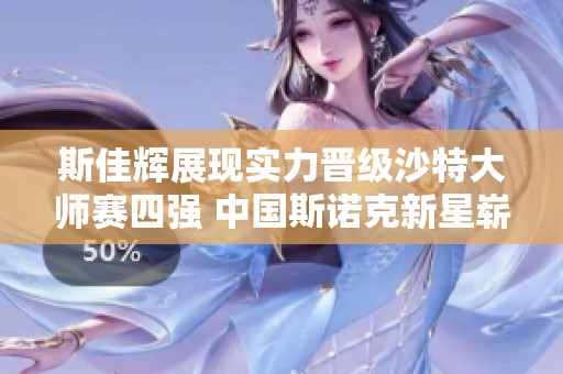 斯佳辉展现实力晋级沙特大师赛四强 中国斯诺克新星崭露头角