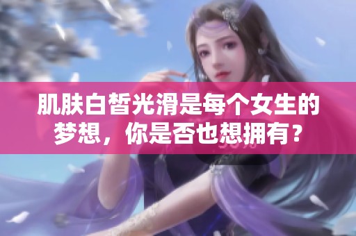 肌肤白皙光滑是每个女生的梦想，你是否也想拥有？