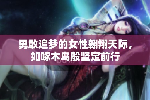 勇敢追梦的女性翱翔天际，如啄木鸟般坚定前行