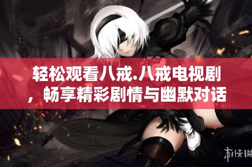 轻松观看八戒.八戒电视剧，畅享精彩剧情与幽默对话