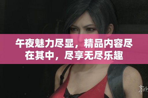 午夜魅力尽显，精品内容尽在其中，尽享无尽乐趣