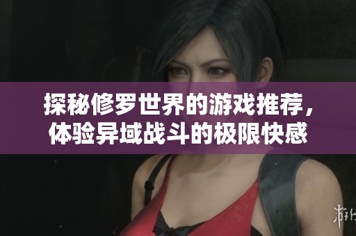 探秘修罗世界的游戏推荐，体验异域战斗的极限快感
