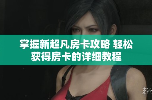 掌握新超凡房卡攻略 轻松获得房卡的详细教程