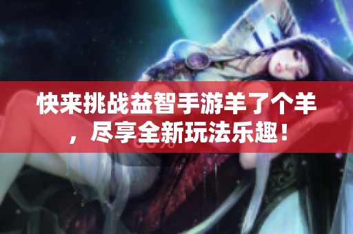 快来挑战益智手游羊了个羊，尽享全新玩法乐趣！