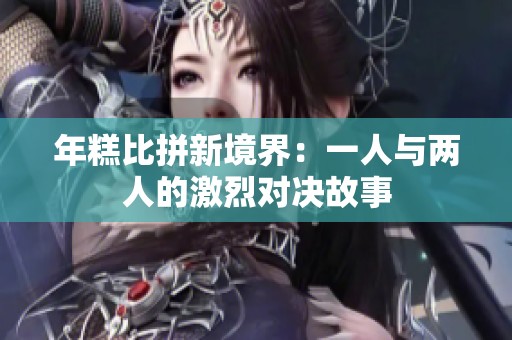 年糕比拼新境界：一人与两人的激烈对决故事