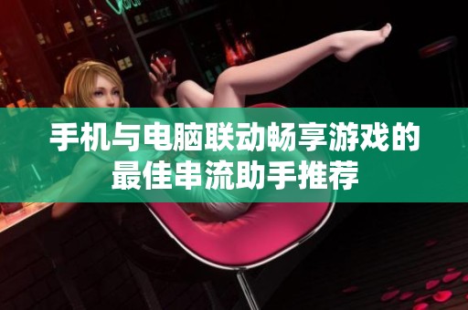 手机与电脑联动畅享游戏的最佳串流助手推荐
