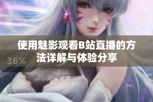 使用魅影观看B站直播的方法详解与体验分享
