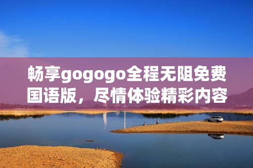 畅享gogogo全程无阻免费国语版，尽情体验精彩内容