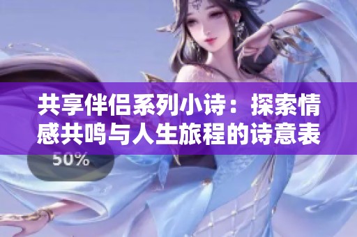 共享伴侣系列小诗：探索情感共鸣与人生旅程的诗意表达
