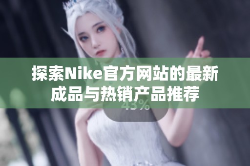 探索Nike官方网站的最新成品与热销产品推荐