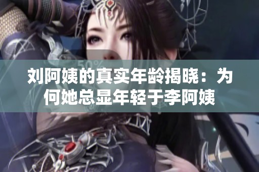 刘阿姨的真实年龄揭晓：为何她总显年轻于李阿姨