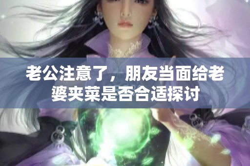 老公注意了，朋友当面给老婆夹菜是否合适探讨