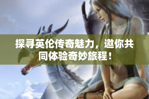 探寻英伦传奇魅力，邀你共同体验奇妙旅程！