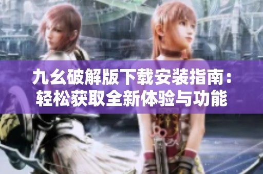 九幺破解版下载安装指南：轻松获取全新体验与功能