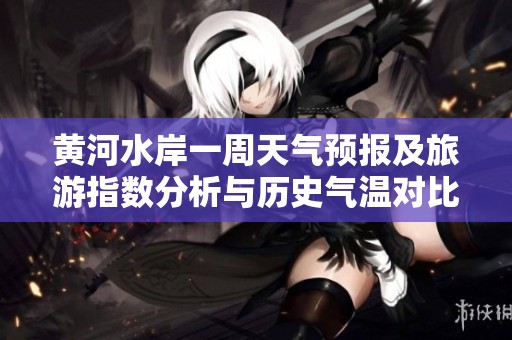 黄河水岸一周天气预报及旅游指数分析与历史气温对比