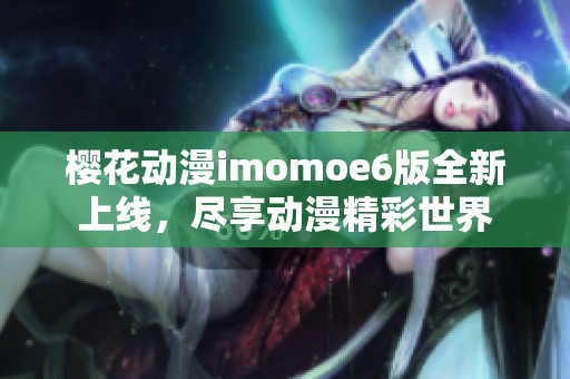 樱花动漫imomoe6版全新上线，尽享动漫精彩世界