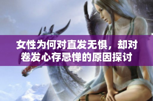 女性为何对直发无惧，却对卷发心存忌惮的原因探讨