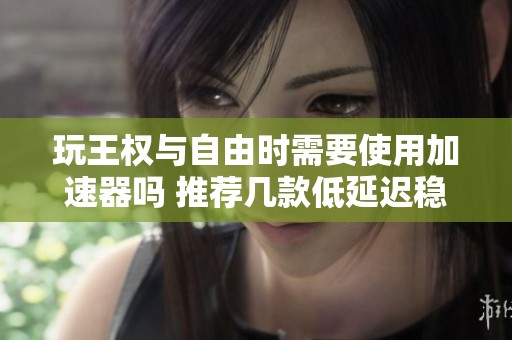 玩王权与自由时需要使用加速器吗 推荐几款低延迟稳定的加速器