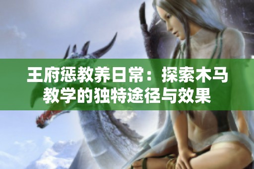 王府惩教养日常：探索木马教学的独特途径与效果