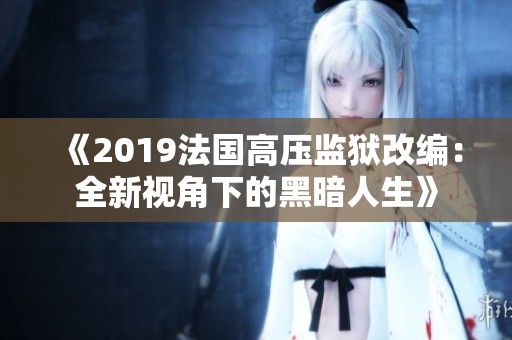 《2019法国高压监狱改编：全新视角下的黑暗人生》