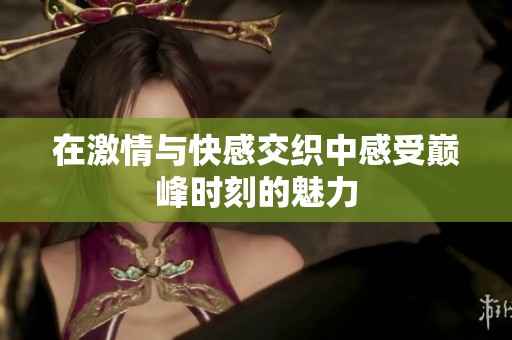 在激情与快感交织中感受巅峰时刻的魅力