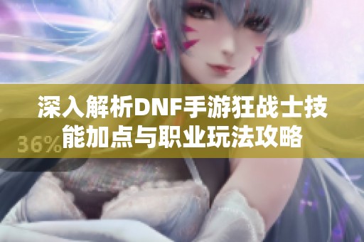 深入解析DNF手游狂战士技能加点与职业玩法攻略
