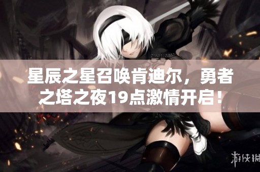 星辰之星召唤肯迪尔，勇者之塔之夜19点激情开启！