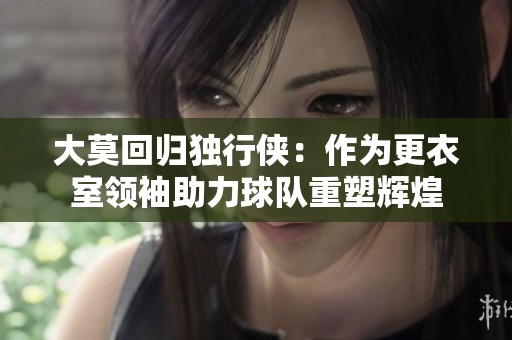 大莫回归独行侠：作为更衣室领袖助力球队重塑辉煌