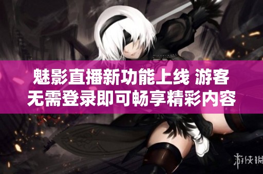 魅影直播新功能上线 游客无需登录即可畅享精彩内容